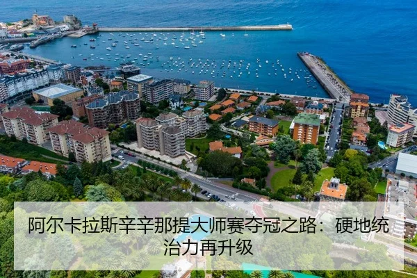 阿尔卡拉斯辛辛那提大师赛夺冠之路：硬地统治力再升级