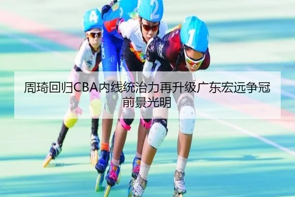 周琦回归CBA内线统治力再升级广东宏远争冠前景光明