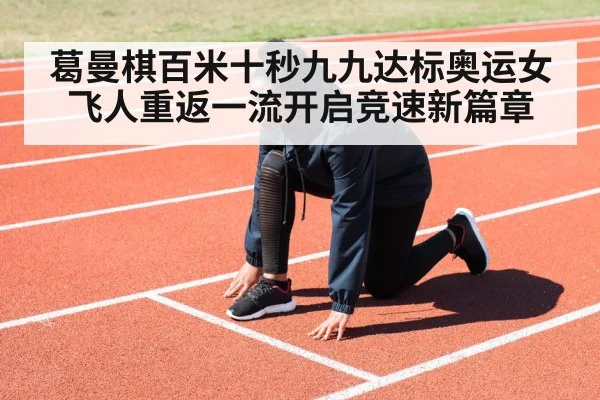 葛曼棋百米十秒九九达标奥运女飞人重返一流开启竞速新篇章