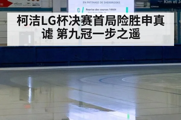柯洁LG杯决赛首局险胜申真谑 第九冠一步之遥