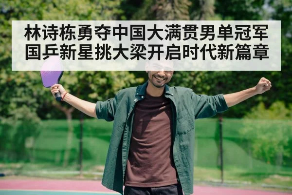 林诗栋勇夺中国大满贯男单冠军 国乒新星挑大梁开启时代新篇章