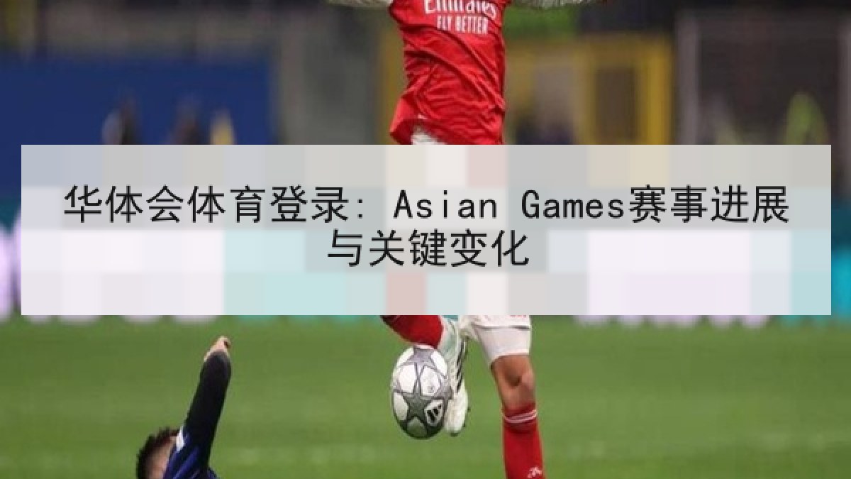 华体会体育登录: Asian Games赛事进展与关键变化 华体会体育登录: Asian Games赛事进展与关键变化