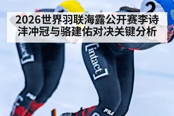 2026世界羽联海露公开赛李诗沣冲冠与骆建佑对决关键分析