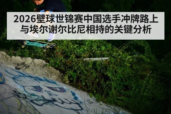 2026壁球世锦赛中国选手冲牌路上与埃尔谢尔比尼相持的关键分析